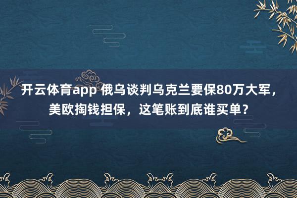 开云体育app 俄乌谈判乌克兰要保80万大军,美欧掏钱担保,这笔账到底谁买单?