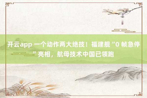 开云app 一个动作两大绝技!福建舰“0 帧急停”亮相,航母技术中国已领跑