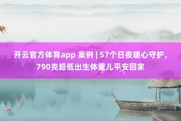 开云官方体育app 案例 | 57个日夜暖心守护，790克超低出生体重儿平安回家