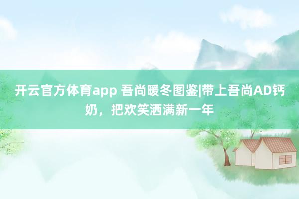 开云官方体育app 吾尚暖冬图鉴|带上吾尚AD钙奶，<a href=