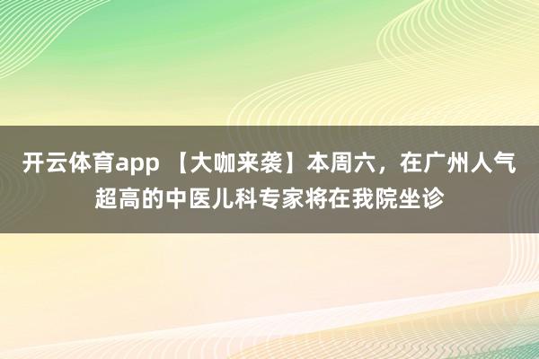 开云体育app 【大咖来袭】本周六，在广州人气超高的中医儿科专家将在我院坐诊