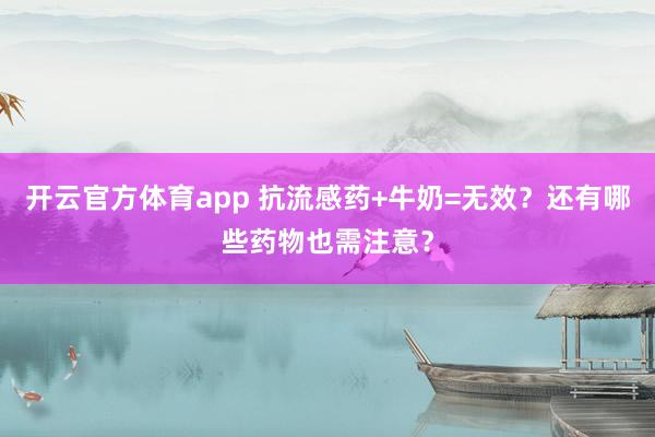 开云官方体育app 抗流感药+牛奶=无效？还有哪些药物也需注意？