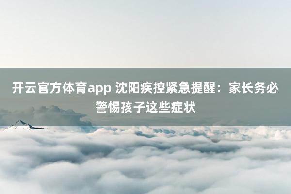 开云官方体育app 沈阳疾控紧急提醒:家长务必警惕孩子这些症状