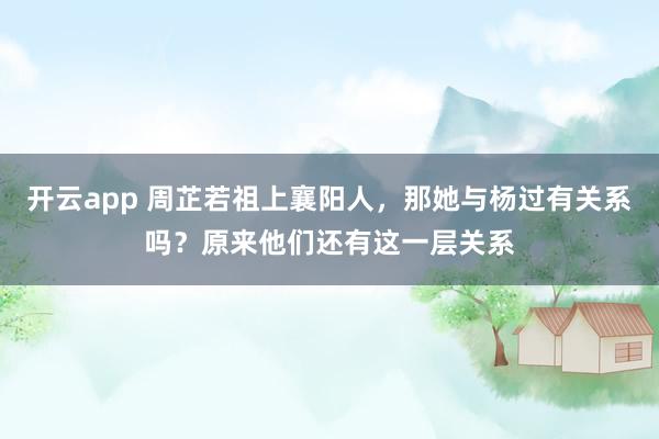 开云app 周芷若祖上襄阳人,那她与杨过有关系吗?原来他们还有这一层关系