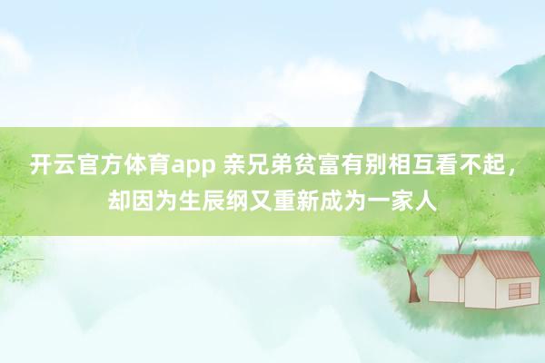 开云官方体育app 亲兄弟贫富有别相互看不起,却因为生辰纲又重新成为一家人