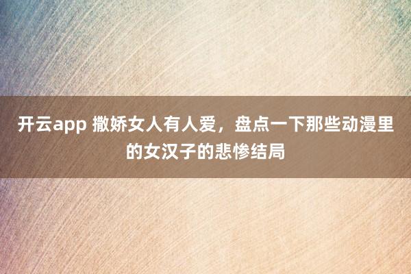 开云app 撒娇女人有人爱，盘点一下那些动漫里的女汉子的悲惨结局