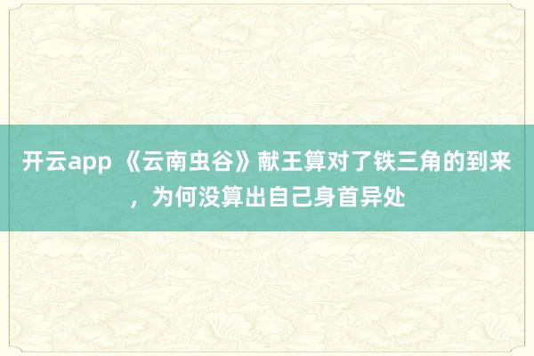 开云app 《云南虫谷》献王算对了铁三角的到来，为何没算出自己身首异处
