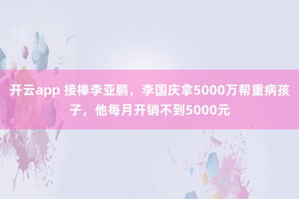 开云app 接棒李亚鹏,李国庆拿5000万帮重病孩子,他每月开销不到5000元