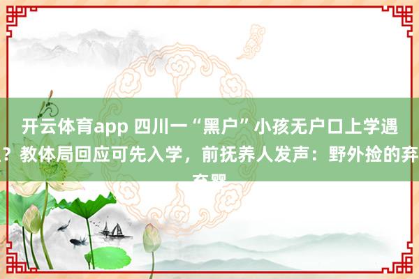 开云体育app 四川一“黑户”小孩无户口上学遇阻？教体局回应可先入学，前抚养人发声：野外捡的弃婴