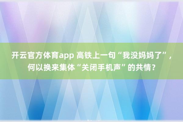 开云官方体育app 高铁上一句“我没妈妈了”,何以换来集体“关闭手机声”的共情?