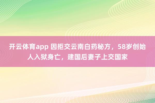 开云体育app 因拒交云南白药秘方,58岁创始人入狱身亡,建国后妻子上交国家