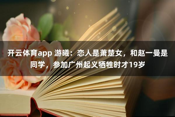 开云体育app 游曦：恋人是萧楚女，和赵一曼是同学，参加广州起义牺牲时才19岁