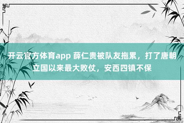 开云官方体育app 薛仁贵被队友拖累,打了唐朝立国以来最大败仗,安西四镇不保