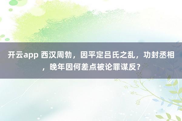 开云app 西汉周勃,因平定吕氏之乱,功封丞相,晚年因何差点被论罪谋反?