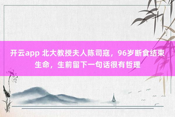 开云app 北大教授夫人陈司寇,96岁断食结束生命,生前留下一句话很有哲理
