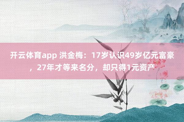 开云体育app 洪金梅：17岁认识49岁亿元富豪，27年才等来名分，却只得1元资产