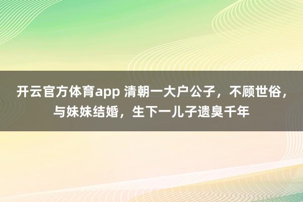 开云官方体育app 清朝一大户公子，不顾世俗，与妹妹结婚，生下一儿子遗臭千年