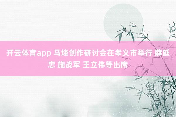 开云体育app 马烽创作研讨会在孝义市举行 薛延忠 施战军 王立伟等出席