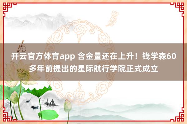 开云官方体育app 含金量还在上升！钱学森60多年前提出的星际航行学院正式成立