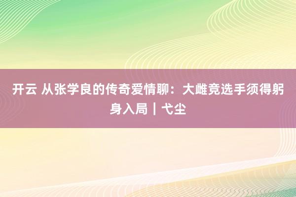 开云 从张学良的传奇爱情聊：大雌竞选手须得躬身入局｜弋尘