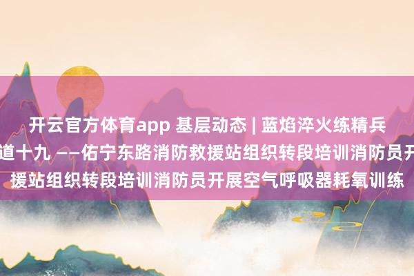 开云官方体育app 基层动态 | 蓝焰淬火练精兵 砥砺血性铸铁军系列报道十九 ——佑宁东路消防救援站组织转段培训消防员开展空气呼吸器耗氧训练
