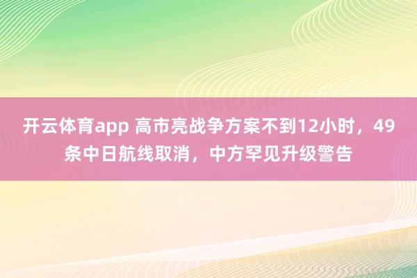 开云体育app 高市亮战争方案不到12小时,49条中日航线取消,中方罕见升级警告