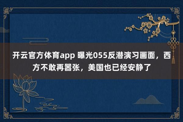 开云官方体育app 曝光055反潜演习画面,西方不敢再嚣张,美国也已经安静了