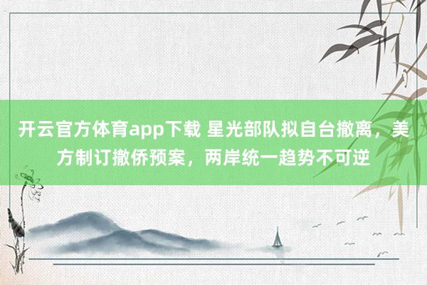 开云官方体育app下载 星光部队拟自台撤离，美方制订撤侨预案，两岸统一趋势不可逆