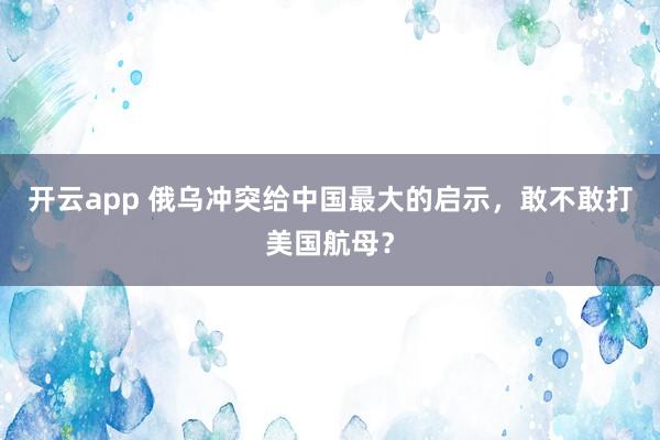 开云app 俄乌冲突给中国最大的启示,敢不敢打美国航母?