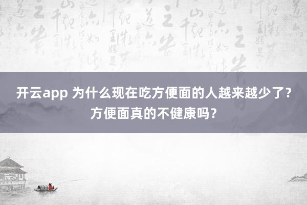 开云app 为什么现在吃方便面的人越来越少了?方便面真的不健康吗?