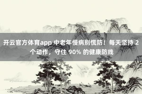 开云官方体育app 中老年慢病别慌防！每天坚持 2 个动作，守住 90% 的健康防线