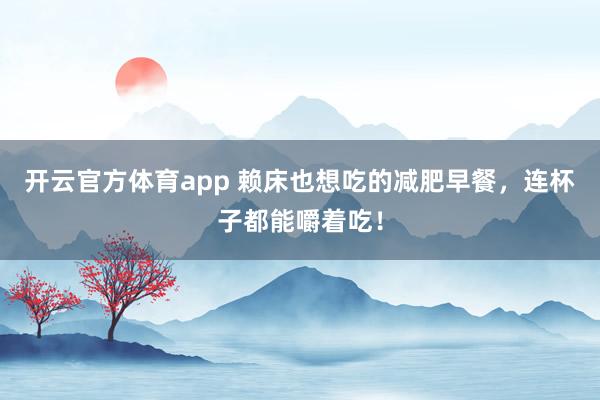 开云官方体育app 赖床也想吃的减肥早餐,连杯子都能嚼着吃!