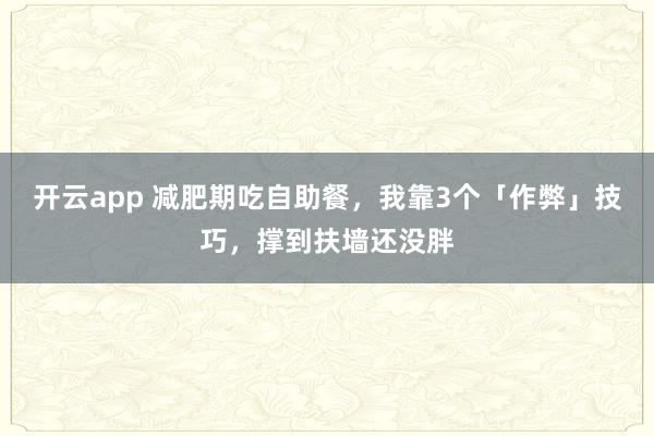 开云app 减肥期吃自助餐，我靠3个「作弊」技巧，撑到扶墙还没胖