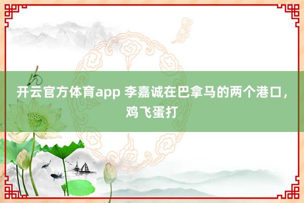 开云官方体育app 李嘉诚在巴拿马的两个港口，鸡飞蛋打