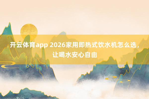 开云体育app 2026家用即热式饮水机怎么选，让喝水安心自由