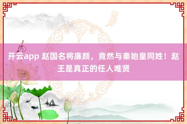 开云app 赵国名将廉颇,竟然与秦始皇同姓!赵王是真正的任人唯贤