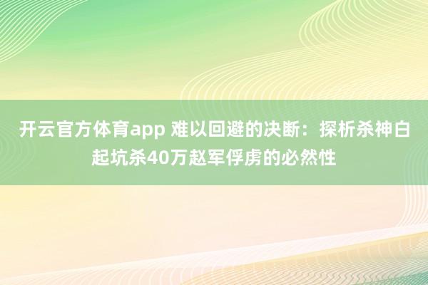 开云官方体育app 难以回避的决断:探析杀神白起坑杀40万赵军俘虏的必然性