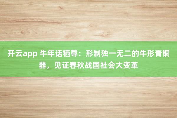 开云app 牛年话牺尊:形制独一无二的牛形青铜器,见证春秋战国社会大变革