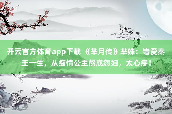 开云官方体育app下载 《芈月传》芈姝：错爱秦王一生，从痴情公主熬成怨妇，太心疼！
