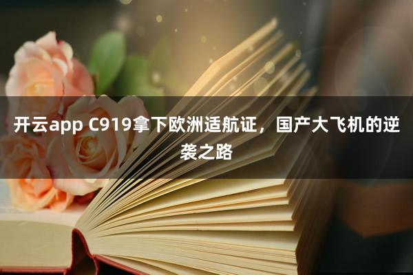 开云app C919拿下欧洲适航证，国产大飞机的逆袭之路