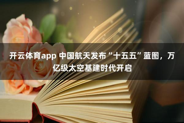 开云体育app 中国航天发布“十五五”蓝图,万亿级太空基建时代开启