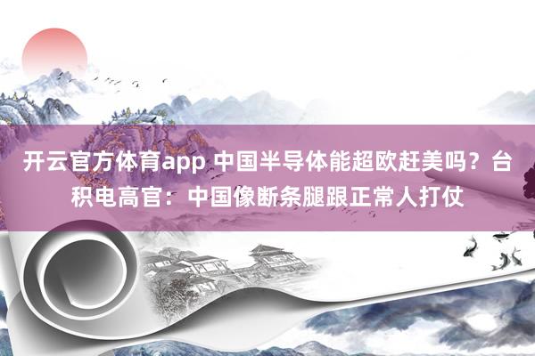 开云官方体育app 中国半导体能超欧赶美吗？台积电高官：中国像断条腿跟正常人打仗