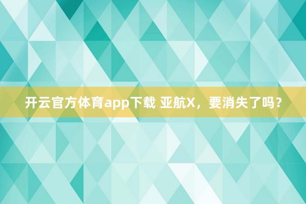 开云官方体育app下载 亚航X,要消失了吗?