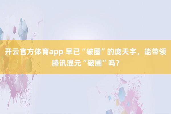 开云官方体育app 早已“破圈”的庞天宇,能带领腾讯混元“破圈”吗?
