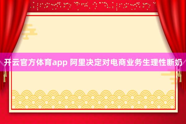 开云官方体育app 阿里决定对电商业务生理性断奶