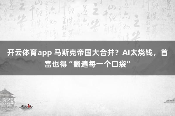 开云体育app 马斯克帝国大合并?AI太烧钱,首富也得“翻遍每一个口袋”