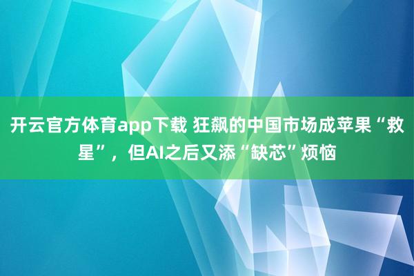 开云官方体育app下载 狂飙的中国市场成苹果“救星”,但AI之后又添“缺芯”烦恼