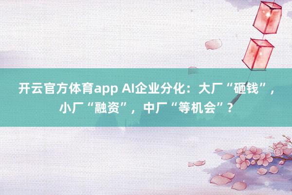 开云官方体育app AI企业分化：大厂“砸钱”，小厂“融资”，中厂“等机会”？