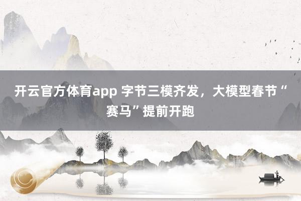 开云官方体育app 字节三模齐发，大模型春节“赛马”提前开跑