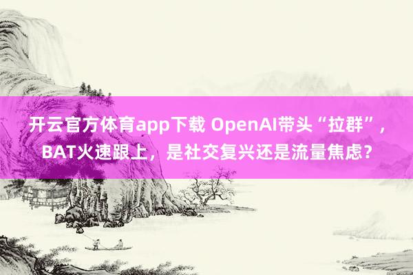 开云官方体育app下载 OpenAI带头“拉群”，BAT火速跟上，是社交复兴还是流量焦虑？